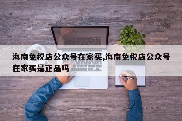 海南免税店公众号在家买,海南免税店公众号在家买是正品吗