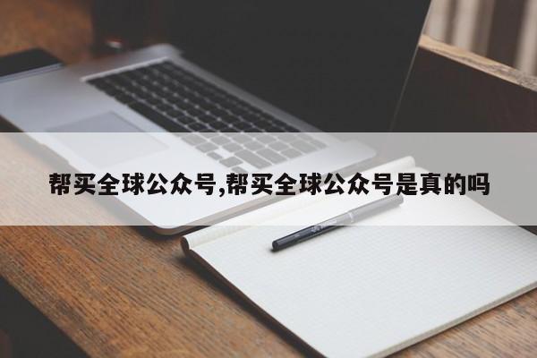帮买全球公众号,帮买全球公众号是真的吗