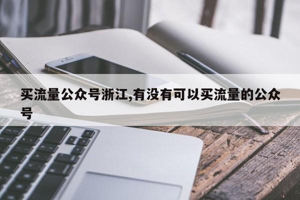 买流量公众号浙江,有没有可以买流量的公众号