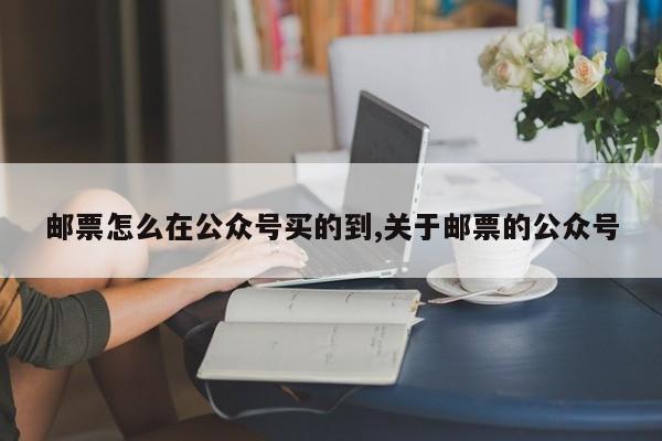 邮票怎么在公众号买的到,关于邮票的公众号
