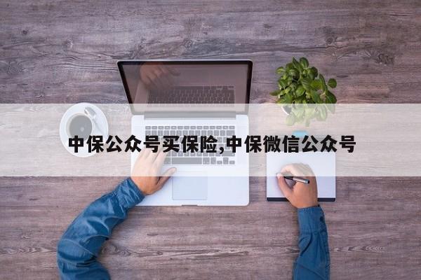 中保公众号买保险,中保微信公众号