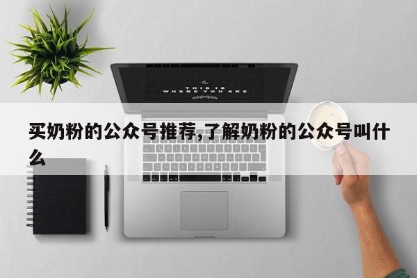 买奶粉的公众号推荐,了解奶粉的公众号叫什么