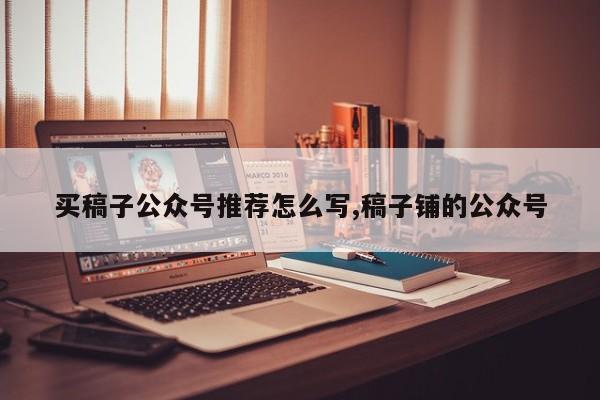 买稿子公众号推荐怎么写,稿子铺的公众号