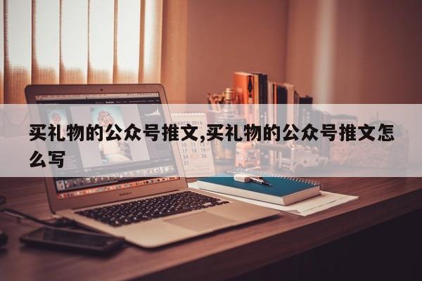 买礼物的公众号推文,买礼物的公众号推文怎么写