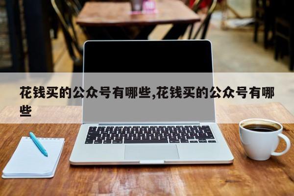 花钱买的公众号有哪些,花钱买的公众号有哪些