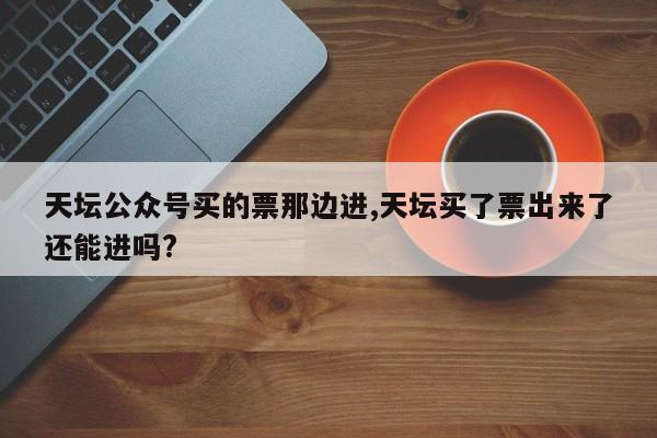天坛公众号买的票那边进,天坛买了票出来了还能进吗?
