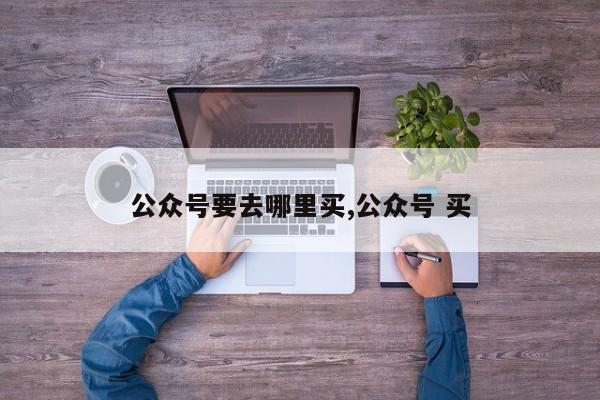 公众号要去哪里买,公众号 买