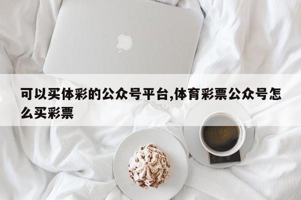 可以买体彩的公众号平台,体育彩票公众号怎么买彩票