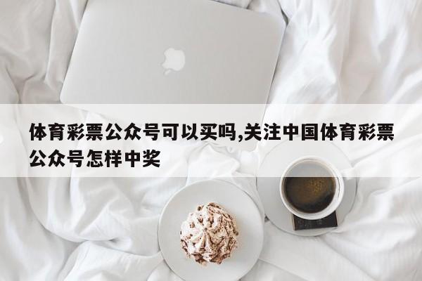 体育彩票公众号可以买吗,关注中国体育彩票公众号怎样中奖