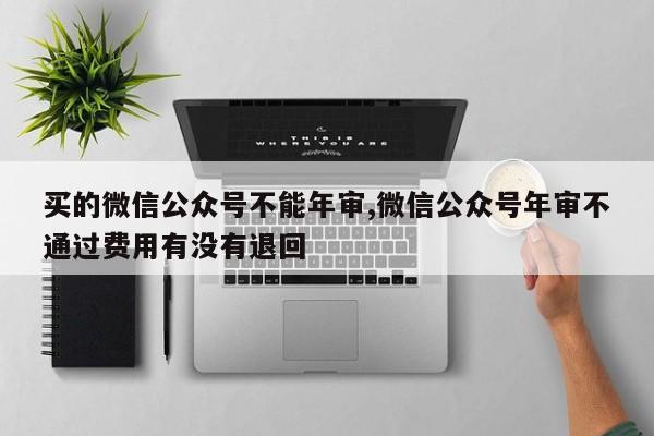 买的微信公众号不能年审,微信公众号年审不通过费用有没有退回