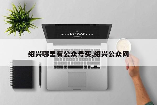 绍兴哪里有公众号买,绍兴公众网