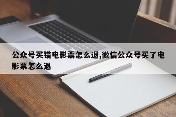 公众号买错电影票怎么退,微信公众号买了电影票怎么退