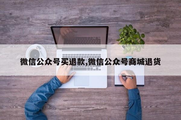 微信公众号买退款,微信公众号商城退货