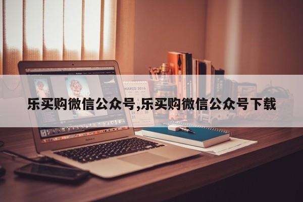 乐买购微信公众号,乐买购微信公众号下载