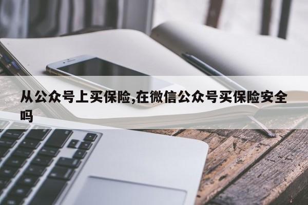 从公众号上买保险,在微信公众号买保险安全吗