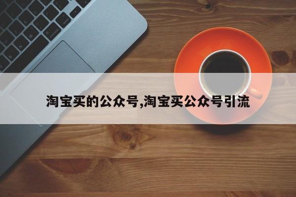 淘宝买的公众号,淘宝买公众号引流