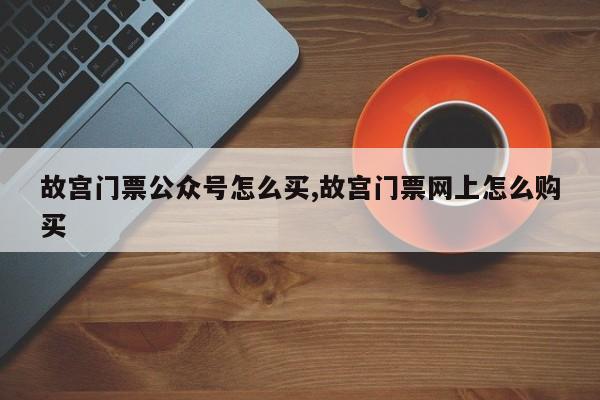 故宫门票公众号怎么买,故宫门票网上怎么购买