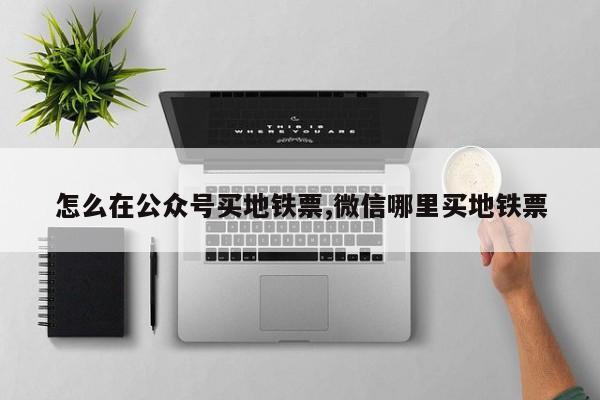 怎么在公众号买地铁票,微信哪里买地铁票