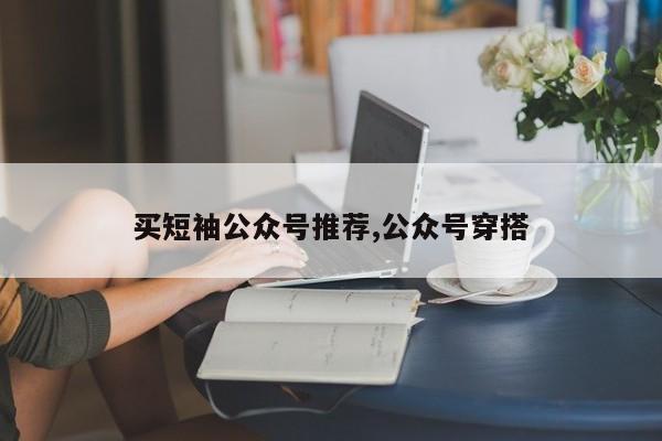 买短袖公众号推荐,公众号穿搭