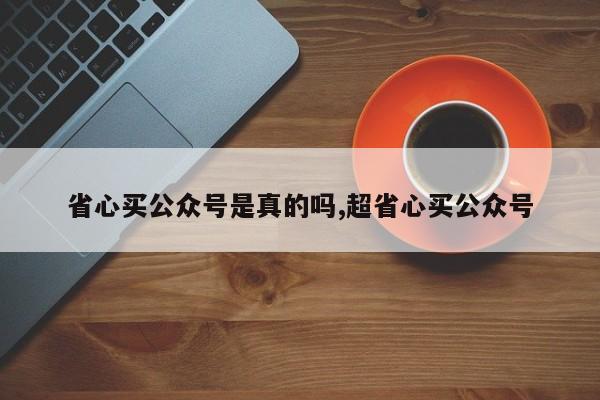 省心买公众号是真的吗,超省心买公众号
