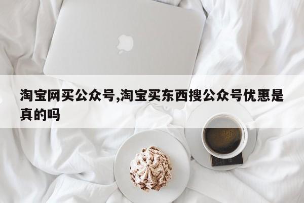 淘宝网买公众号,淘宝买东西搜公众号优惠是真的吗
