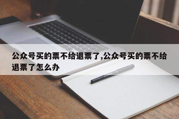 公众号买的票不给退票了,公众号买的票不给退票了怎么办
