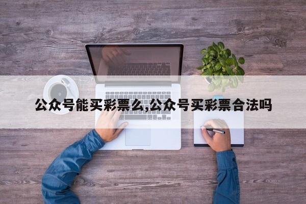 公众号能买彩票么,公众号买彩票合法吗