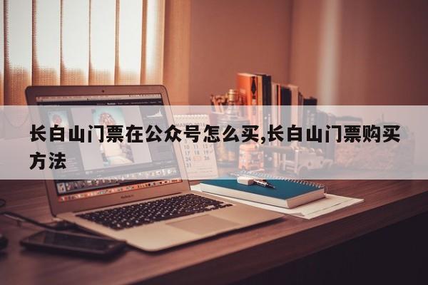 长白山门票在公众号怎么买,长白山门票购买方法