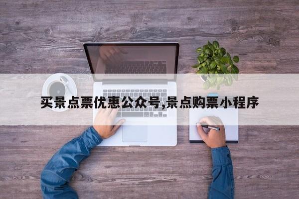 买景点票优惠公众号,景点购票小程序