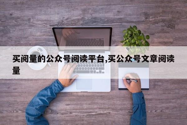 买阅量的公众号阅读平台,买公众号文章阅读量