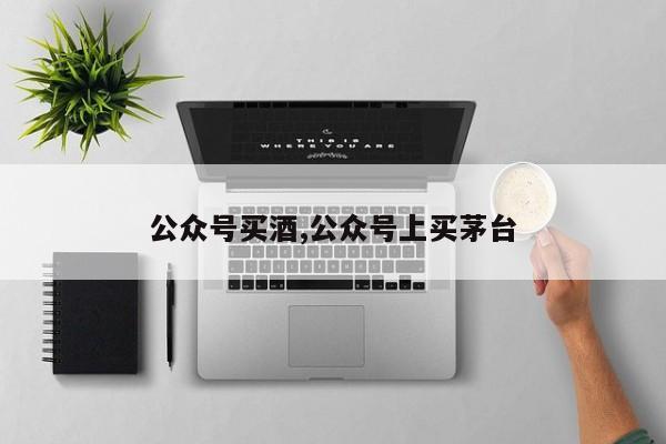 公众号买酒,公众号上买茅台