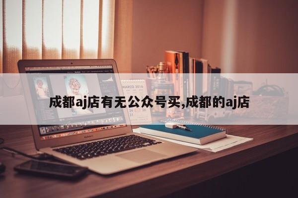 成都aj店有无公众号买,成都的aj店