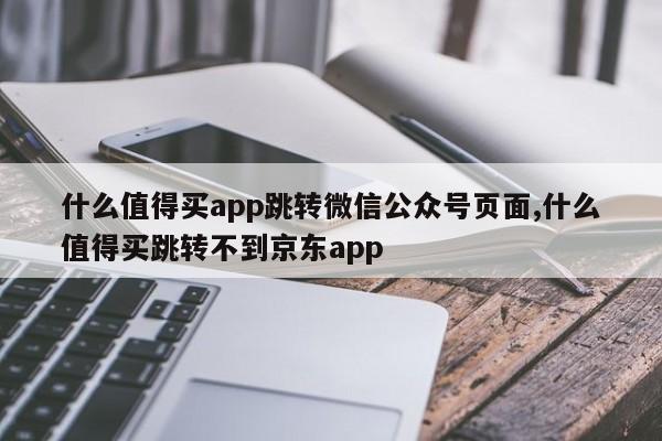 什么值得买app跳转微信公众号页面,什么值得买跳转不到京东app