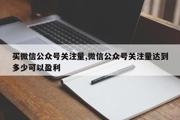 买微信公众号关注量,微信公众号关注量达到多少可以盈利