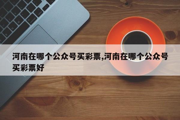 河南在哪个公众号买彩票,河南在哪个公众号买彩票好