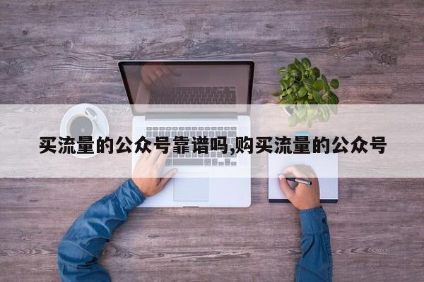 买流量的公众号靠谱吗,购买流量的公众号