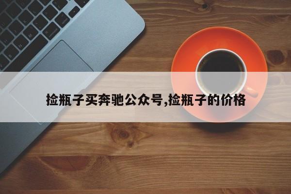捡瓶子买奔驰公众号,捡瓶子的价格