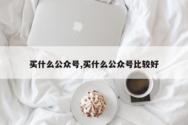 买什么公众号,买什么公众号比较好