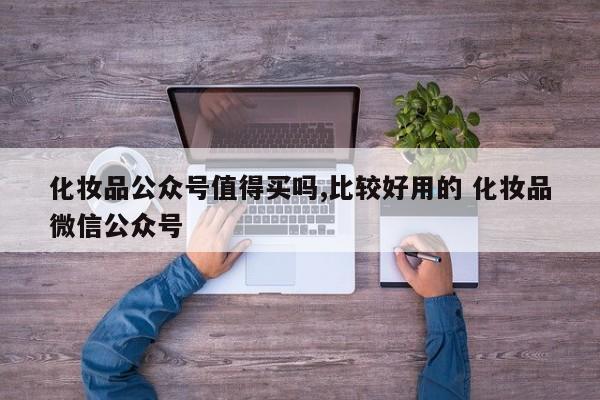 化妆品公众号值得买吗,比较好用的 化妆品微信公众号