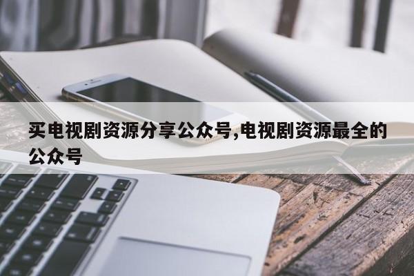 买电视剧资源分享公众号,电视剧资源最全的公众号
