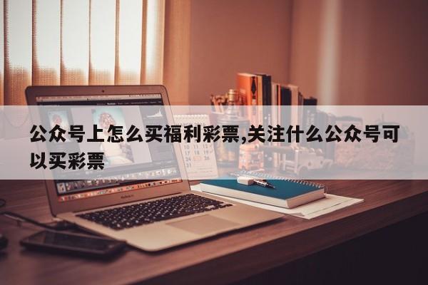 公众号上怎么买福利彩票,关注什么公众号可以买彩票