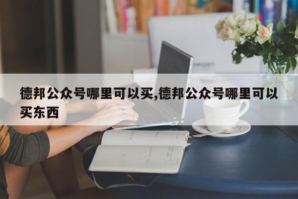 德邦公众号哪里可以买,德邦公众号哪里可以买东西