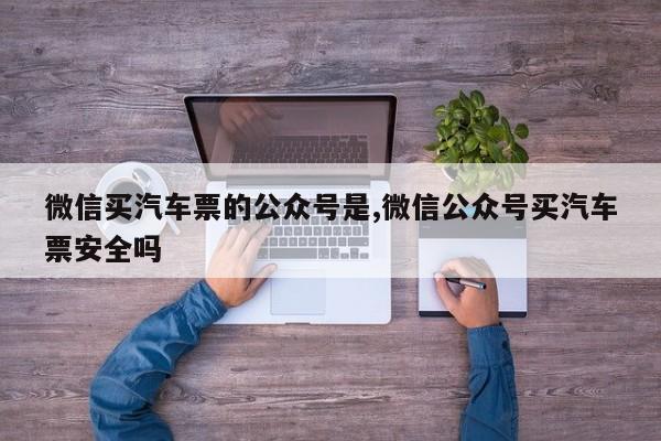 微信买汽车票的公众号是,微信公众号买汽车票安全吗