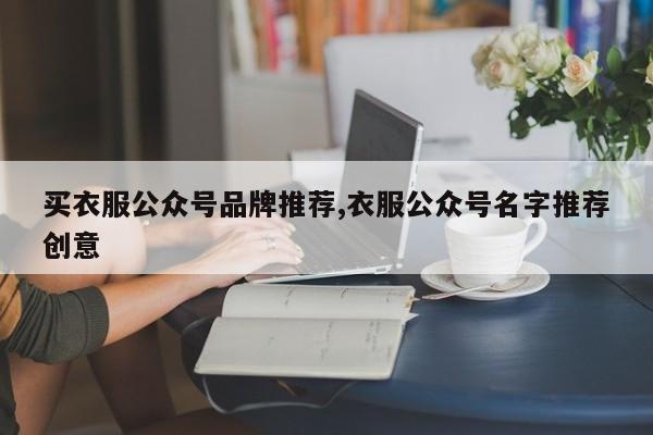 买衣服公众号品牌推荐,衣服公众号名字推荐创意